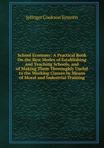 School Economy: A Practical Book On the Best Modes of Establishing and Teaching Schools, and of Making Them Thoroughly Useful to the Working Classes by Means of Moral and Industrial Training