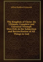 The Kingdom of Christ: Its Ultimate, Complete and Universal Triumph Over Evil, in the Subjection and Reconciliation of All Things to God