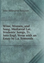 Wine, Women, and Song, Medival Lat. Students` Songs, Tr. Into Engl. Verse with an Essay by J.a. Symonds