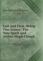 Last and First: Being Two Essays: The New Spirit and Arthur Hugh Clough