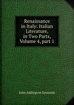 Renaissance in Italy: Italian Literature, in Two Parts, Volume 4, part 1