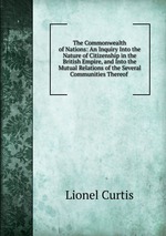 The Commonwealth of Nations: An Inquiry Into the Nature of Citizenship in the British Empire, and Into the Mutual Relations of the Several Communities Thereof