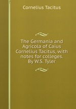 The Germania and Agricola of Caius Cornelius Tacitus, with notes for colleges. By W.S. Tyler