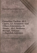 Cornelius Tacitus Ab I. Lipsio, I.F. Gronovio And Others Emendatus Et Illustr., Ab I. Bekkero Recogn, Volume 1 (Swedish Edition)