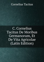C. Cornelius Tacitus De Moribus Germanorum, Et De Vita Agricolae (Latin Edition)