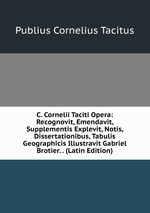 C. Cornelii Taciti Opera: Recognovit, Emendavit, Supplementis Explevit, Notis, Dissertationibus, Tabulis Geographicis Illustravit Gabriel Brotier. . (Latin Edition)