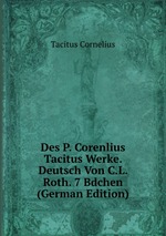 Des P. Corenlius Tacitus Werke. Deutsch Von C.L. Roth. 7 Bdchen (German Edition)