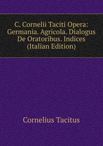 C. Cornelii Taciti Opera: Germania. Agricola. Dialogus De Oratoribus. Indices (Italian Edition)