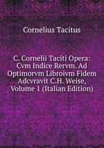 C. Cornelii Taciti Opera: Cvm Indice Rervm. Ad Optimorvm Libroivm Fidem Adcvravit C.H. Weise, Volume 1 (Italian Edition)