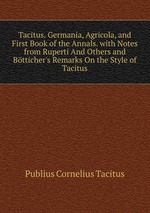 Tacitus. Germania, Agricola, and First Book of the Annals. with Notes from Ruperti And Others and Btticher`s Remarks On the Style of Tacitus