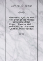 Germania, Agricola and First Book of the Annals: With Notes from Ruperti, Passow, Walch, and Btticher`s Remarks On the Style of Tacitus
