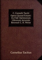 C. Cornelii Taciti Opera Quoad Extant: Ex Fide Optimorum Librorum Accurate Recesuit C. H. Weise
