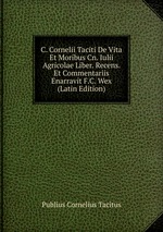 C. Cornelii Taciti De Vita Et Moribus Cn. Iulii Agricolae Liber. Recens. Et Commentariis Enarravit F.C. Wex (Latin Edition)
