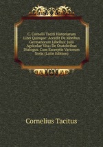 C. Cornelii Taciti Historiarum Libri Quinque: Accedit De Moribus Germanorum Libellus: Julii Agricolae Vita: De Oratobribus Dialogus. Cum Excerptis Variorum Notis (Latin Edition)