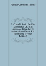 C. Cornelii Taciti De Vita Et Moribus Cn. Julii Agricolae Liber. Ed. Et Annotatione Illustr. P.H. Peerlkamp (French Edition)