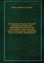 The American Traveller: Or, Guide Through the United States. Containing Brief Notices of the Several States, Cities, Principal Towns, Canals and Rail . Steam Boat Routes. the Whole Alphabetically