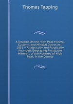 A Treatise On the High Peak Mineral Customs and Mineral Courts Act, 1851 -- Analytically and Practically Arranged: Embracing Firstly, the Mineral . of the Hundred of High Peak, in the County