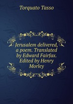 Jerusalem delivered, a poem. Translated by Edward Fairfax. Edited by Henry Morley