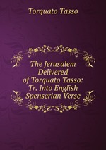 The Jerusalem Delivered of Torquato Tasso: Tr. Into English Spenserian Verse