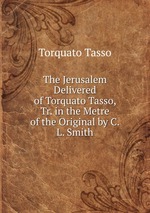 The Jerusalem Delivered of Torquato Tasso, Tr. in the Metre of the Original by C.L. Smith