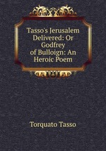 Tasso`s Jerusalem Delivered: Or Godfrey of Bulloign: An Heroic Poem