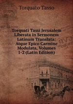 Torquati Tassi Jerusalem Liberata in Sermonem Latinum Translata: Atque Epico Carmine Modulata, Volumes 1-2 (Latin Edition)