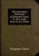 The Jerusalem Delivered of Torquato Tasso, Tr. Into. Engl. Verse by J.K. James