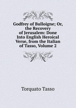 Godfrey of Bulloigne; Or, the Recovery of Jerusalem: Done Into English Heroical Verse, from the Italian of Tasso, Volume 2
