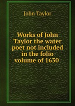 Works of John Taylor the water poet not included in the folio volume of 1630