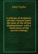 A scheme of Scripture-divinity formed upon the plan of the divine dispensations: with a vindication of the sacred writings