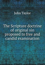 The Scripture doctrine of original sin proposed to free and candid examination