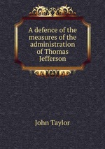 A defence of the measures of the administration of Thomas Jefferson