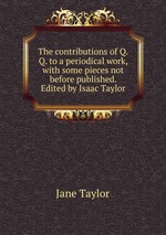 The contributions of Q.Q. to a periodical work, with some pieces not before published. Edited by Isaac Taylor