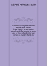 In memory of Agnes Stanford Taylor; who passed from earthly being on the morning of the twenty-seventh day of November in the year nineteen hundred and six