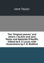 The "Original poems" and others / by Ann and Jane Taylor and Adelaide O`Keeffe, edited by E. V. Lucas, with illustrations by F. D. Bedford