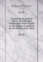 A journey to central Africa; or, Life and landscapes from Egypt to the Negro kingdoms of the White Nile. 1852