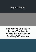 The Works of Bayard Taylor: The Lands of the Saracen. John Godfrey`s Fortunes