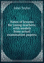 Notes of lessons for young teachers; with models from actual examination papers;