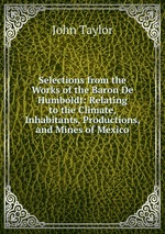 Selections from the Works of the Baron De Humboldt: Relating to the Climate, Inhabitants, Productions, and Mines of Mexico