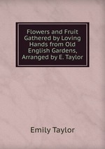 Flowers and Fruit Gathered by Loving Hands from Old English Gardens, Arranged by E. Taylor