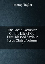 The Great Exemplar: Or, the Life of Our Ever-Blessed Saviour Jesus Christ, Volume 2