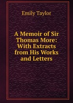 A Memoir of Sir Thomas More: With Extracts from His Works and Letters