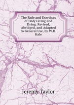 The Rule and Exercises of Holy Living and Dying. Revised, Abridged, and Adapted to General Use, by W.H. Hale