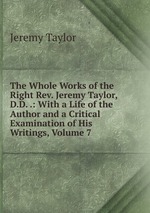 The Whole Works of the Right Rev. Jeremy Taylor, D.D. .: With a Life of the Author and a Critical Examination of His Writings, Volume 7