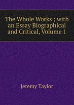 The Whole Works ; with an Essay Biographical and Critical, Volume 1