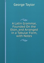 A Latin Grammar, Founded On the Eton, and Arranged in a Tabular Form, with Notes