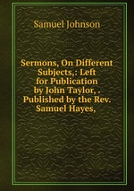 Sermons, On Different Subjects,: Left for Publication by John Taylor, . Published by the Rev. Samuel Hayes,