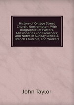 History of College Street Church, Northampton: With Biographies of Pastors, Missionaries, and Preachers; and Notes of Sunday Schools, Branch Churches, and Workers