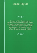 History of the Transmission of Ancient Books to Modern Times: Or, a Concise Account of the Means by Which the Genuineness and Authenticity of Ancient . Value of the Evidence Usually Adduc