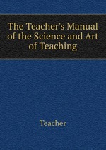 The Teacher`s Manual of the Science and Art of Teaching